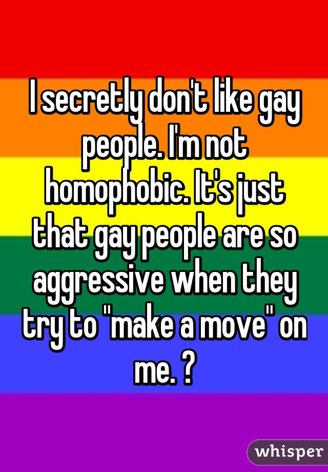 I secretly don't like gay people. I'm not homophobic. It's just that gay people are so aggressive when they try to "make a move" on me. 😕