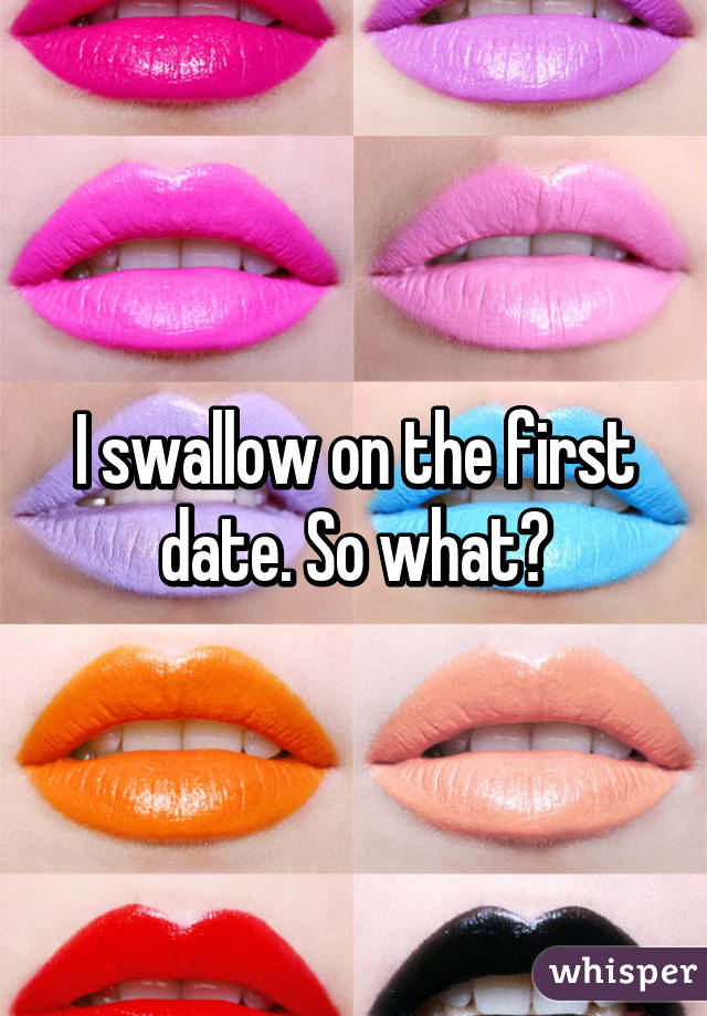 I swallow on the first date. So what?