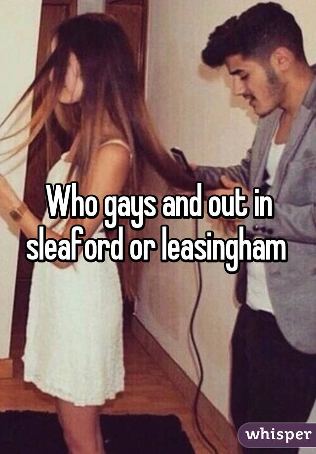 Who gays and out in sleaford or leasingham 