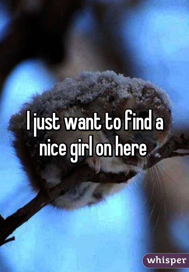 I just want to find a nice girl on here 