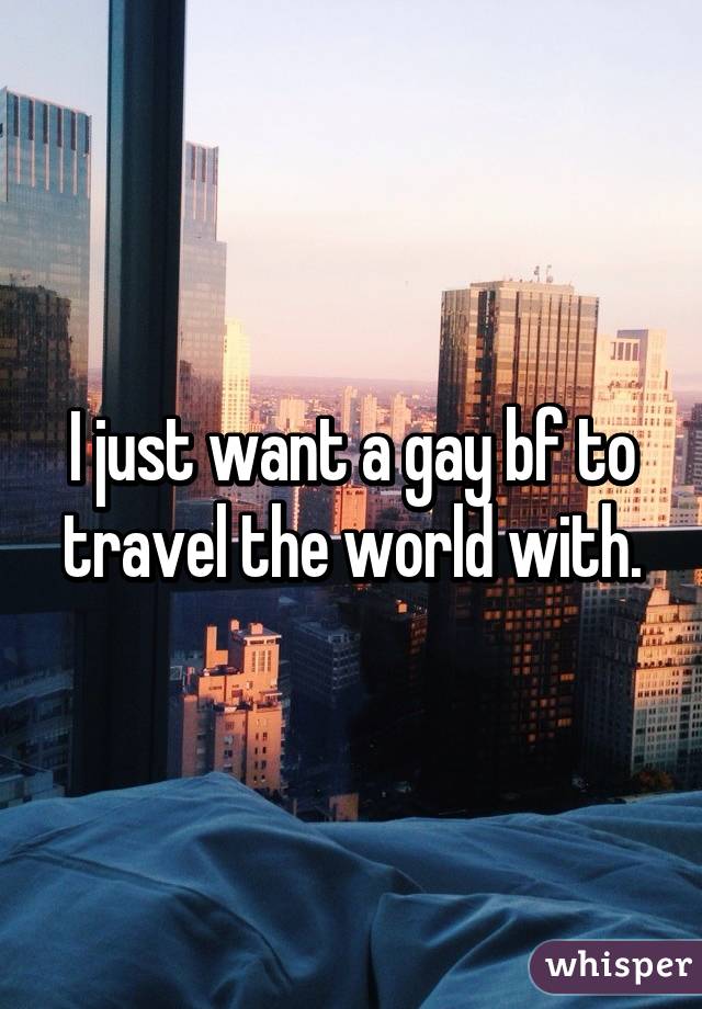 I just want a gay bf to travel the world with.