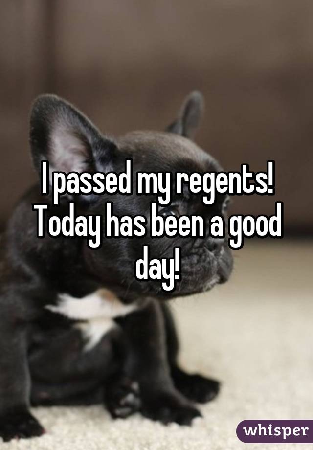 I passed my regents! Today has been a good day!