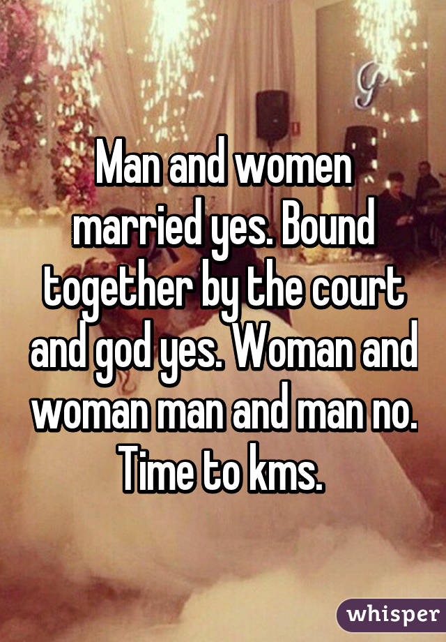 Man and women married yes. Bound together by the court and god yes. Woman and woman man and man no. Time to kms. 