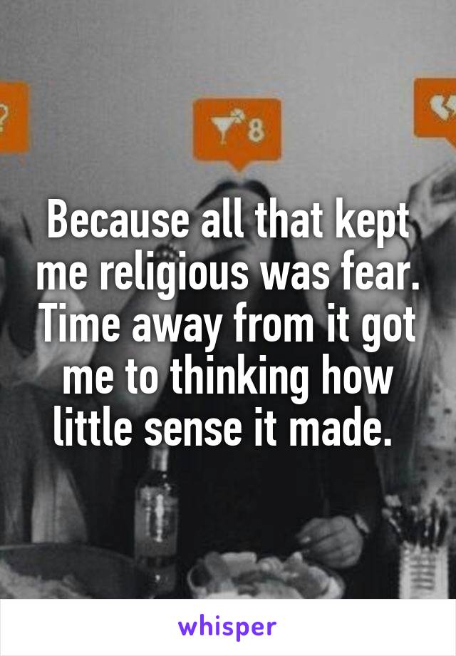 Because all that kept me religious was fear. Time away from it got me to thinking how little sense it made. 
