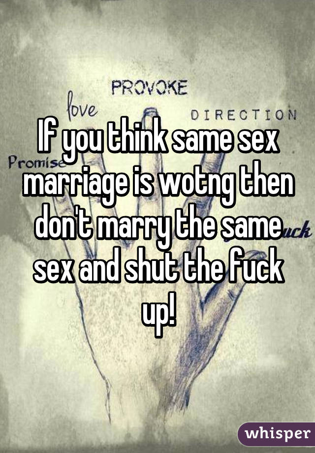 If you think same sex marriage is wotng then don't marry the same sex and shut the fuck up!