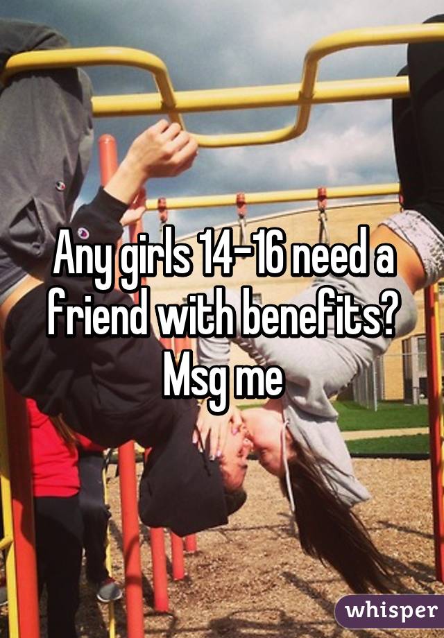 Any girls 14-16 need a friend with benefits? Msg me