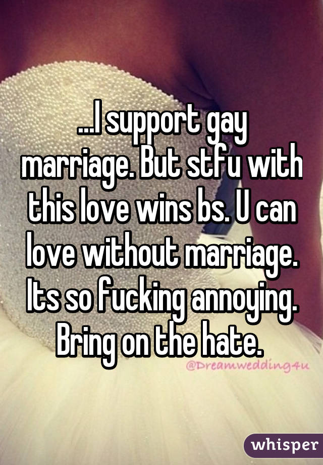 ...I support gay marriage. But stfu with this love wins bs. U can love without marriage. Its so fucking annoying. Bring on the hate. 