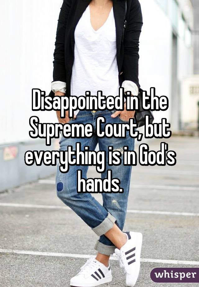 Disappointed in the Supreme Court, but everything is in God's hands.