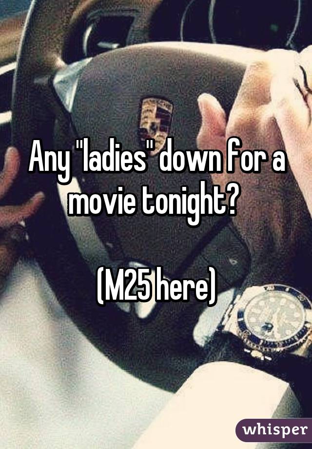 Any "ladies" down for a movie tonight? 

(M25 here)