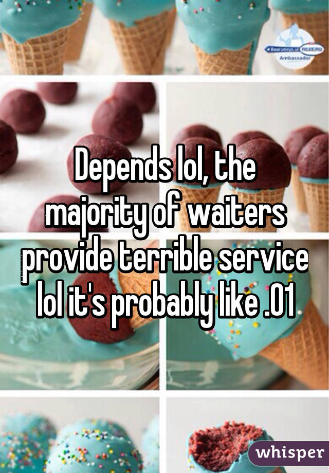 Depends lol, the majority of waiters provide terrible service lol it's probably like .01% that are great at their job 