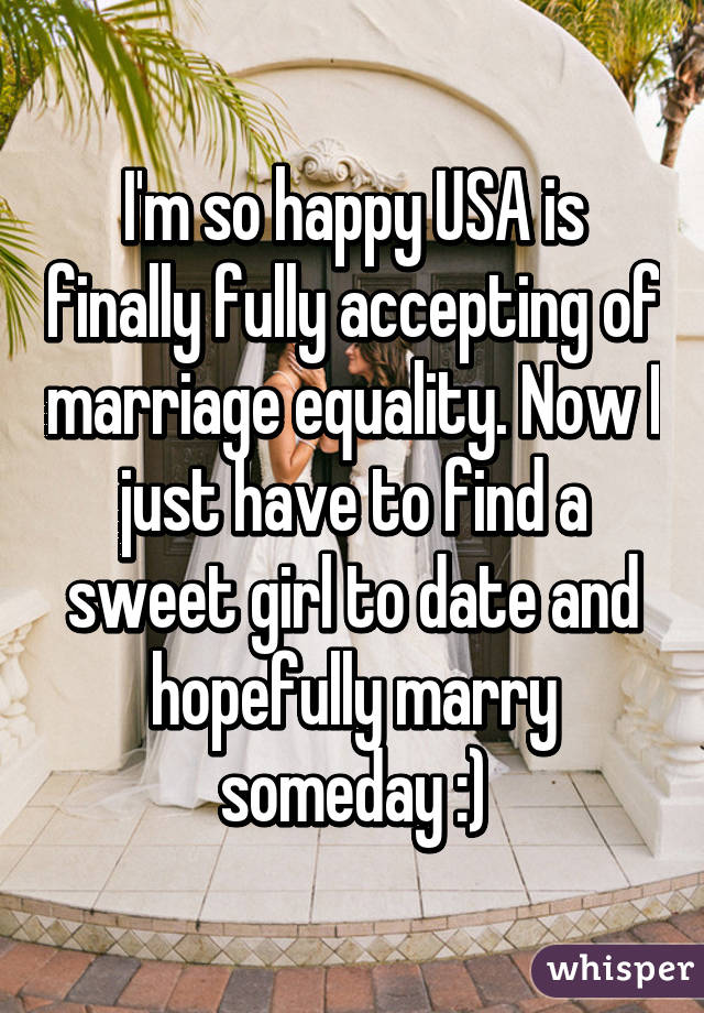 I'm so happy USA is finally fully accepting of marriage equality. Now I just have to find a sweet girl to date and hopefully marry someday :)