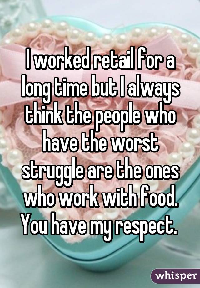 I worked retail for a long time but I always think the people who have the worst struggle are the ones who work with food. You have my respect. 