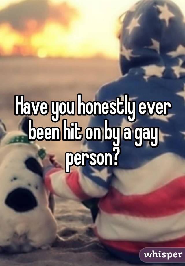 Have you honestly ever been hit on by a gay person?