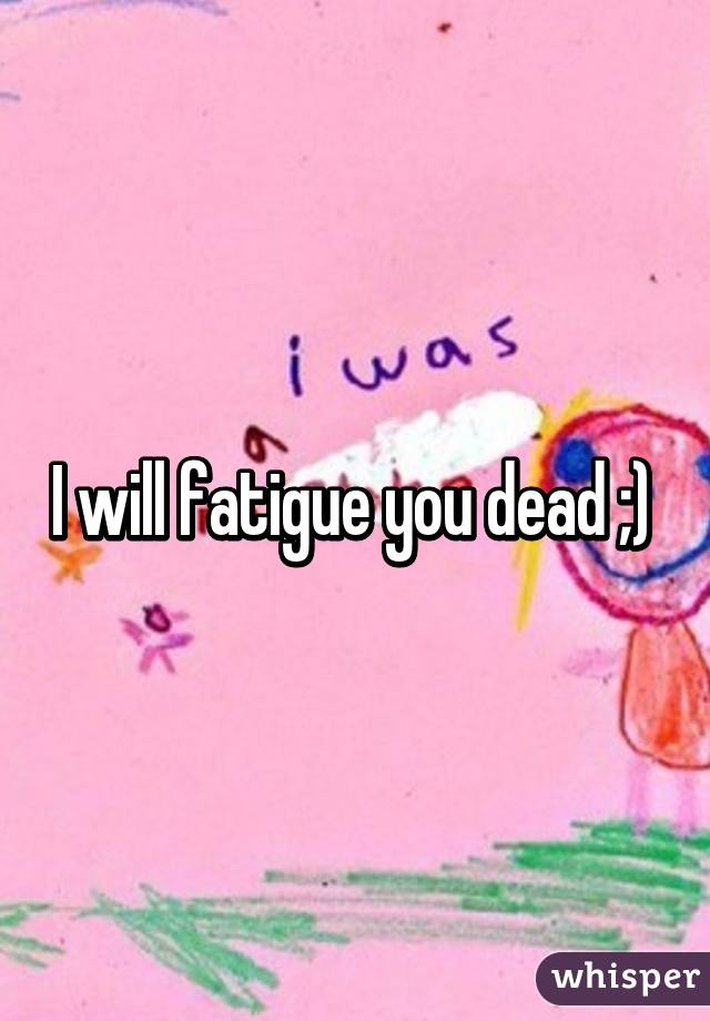 I will fatigue you dead ;) 