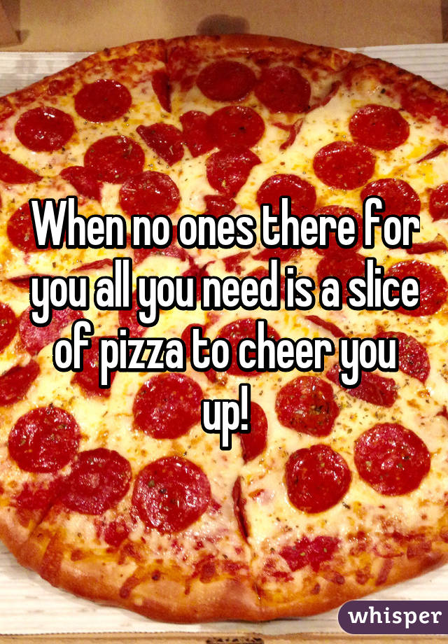 When no ones there for you all you need is a slice of pizza to cheer you up!