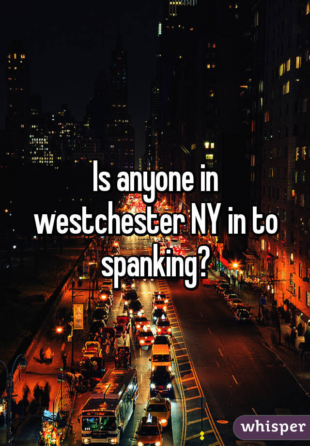 Is anyone in westchester NY in to spanking?