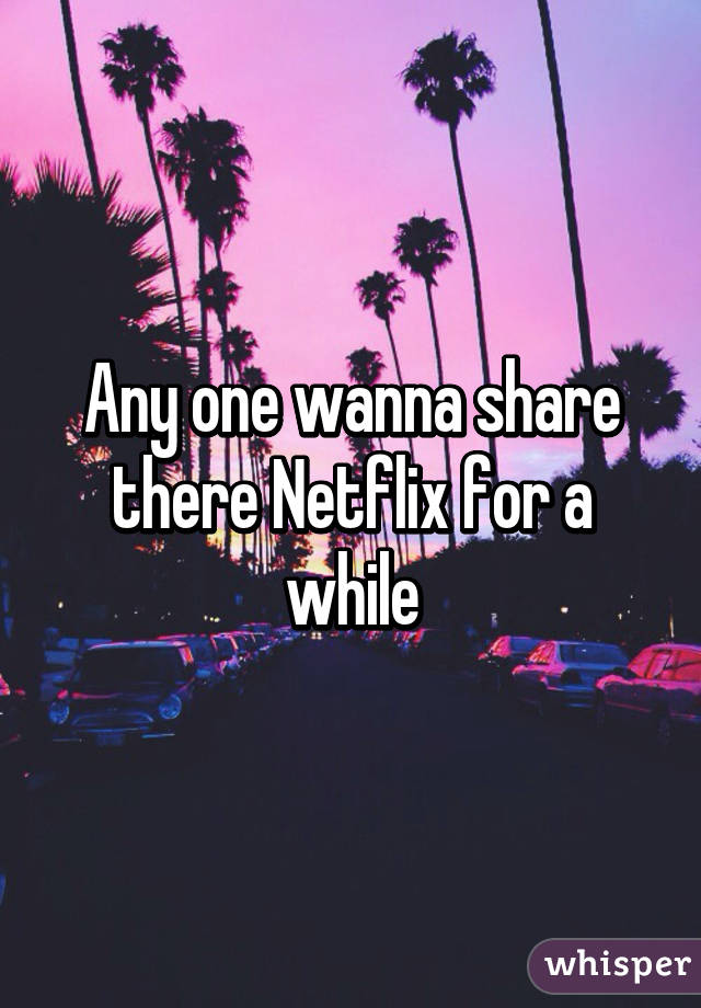 Any one wanna share there Netflix for a while