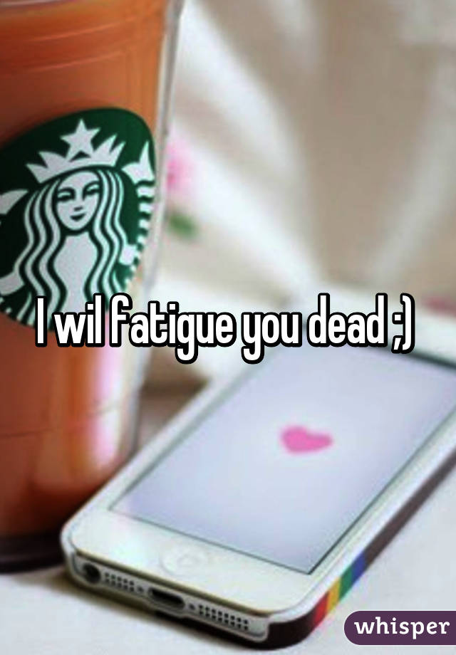 I wil fatigue you dead ;) 