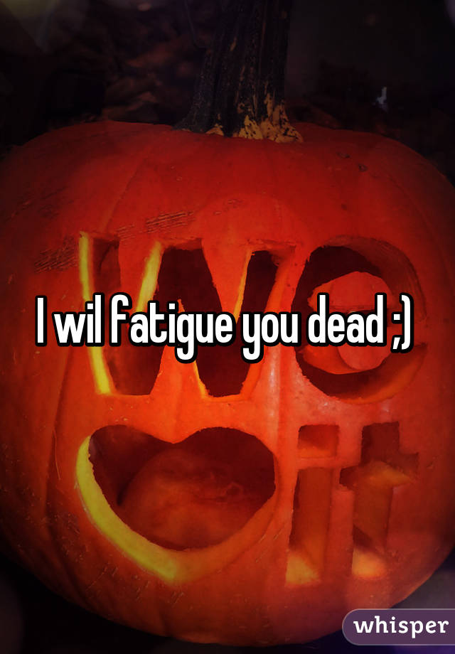 I wil fatigue you dead ;) 