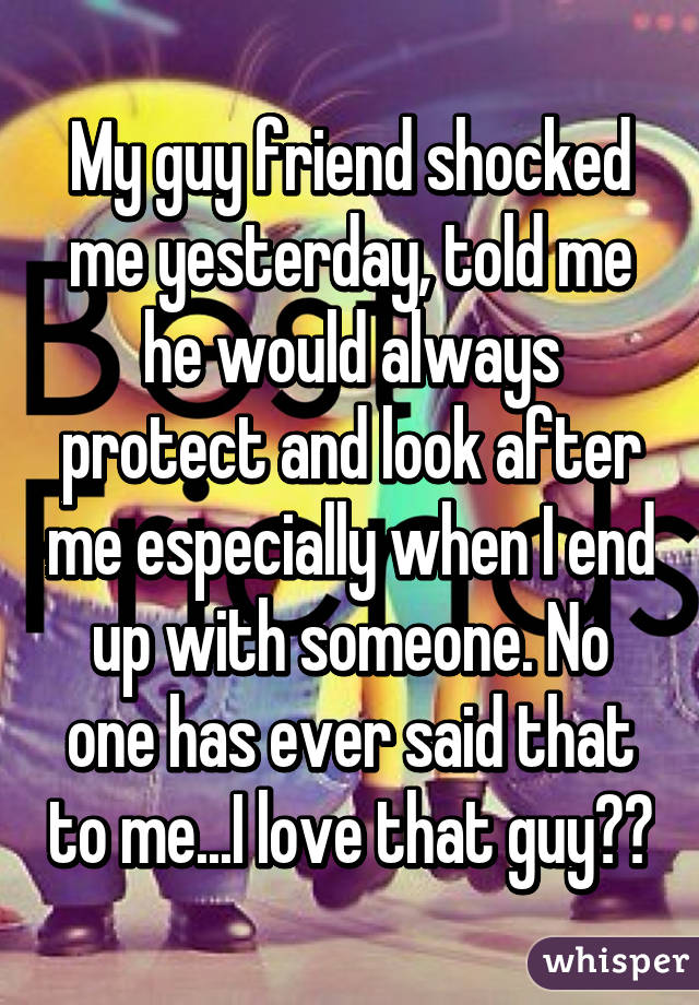 My guy friend shocked me yesterday, told me he would always protect and look after me especially when I end up with someone. No one has ever said that to me...I love that guy❤️