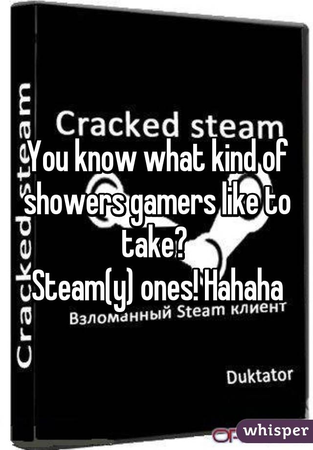 You know what kind of showers gamers like to take? 
Steam(y) ones! Hahaha