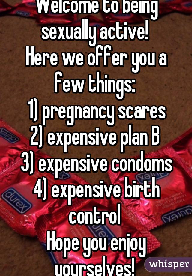 Welcome to being sexually active! 
Here we offer you a few things: 
1) pregnancy scares
2) expensive plan B 
3) expensive condoms
4) expensive birth control 
Hope you enjoy yourselves! 