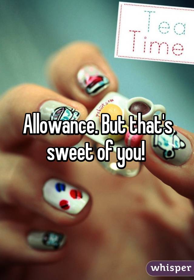 Allowance. But that's sweet of you! 