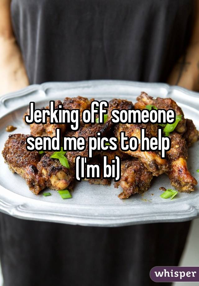 Jerking off someone send me pics to help 
(I'm bi) 