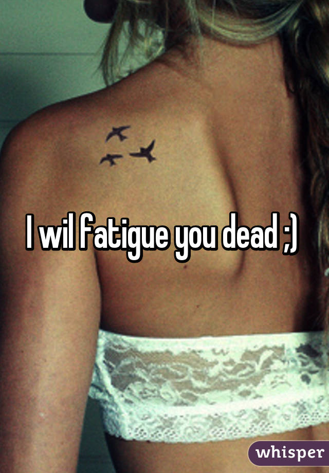 I wil fatigue you dead ;) 