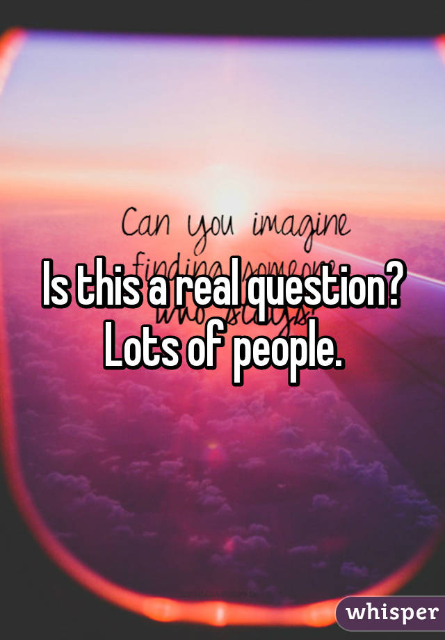 Is this a real question? Lots of people.