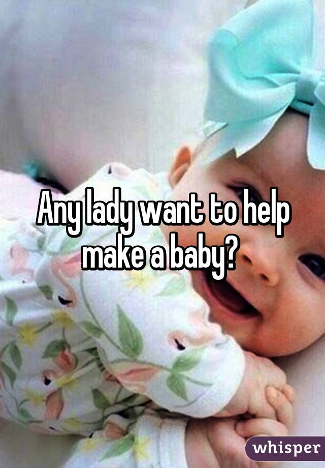 Any lady want to help make a baby? 