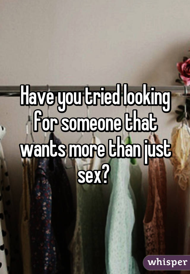 Have you tried looking for someone that wants more than just sex? 