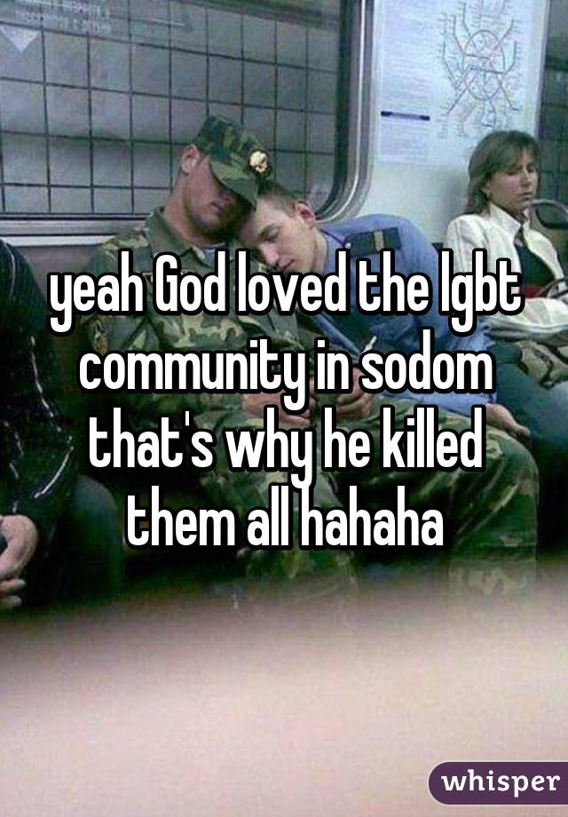 yeah God loved the lgbt community in sodom that's why he killed them all hahaha