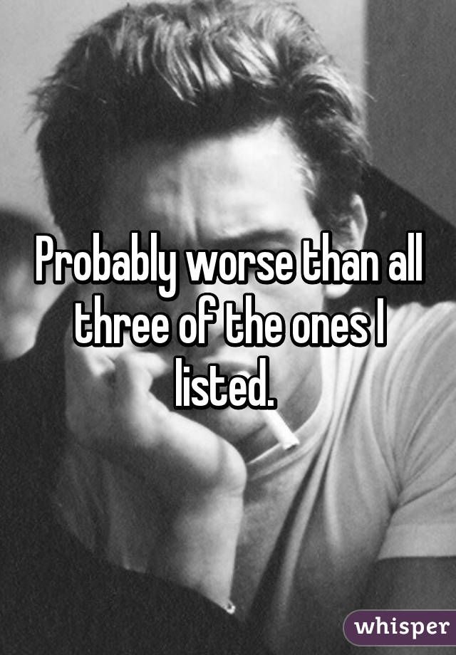 Probably worse than all three of the ones I listed. 