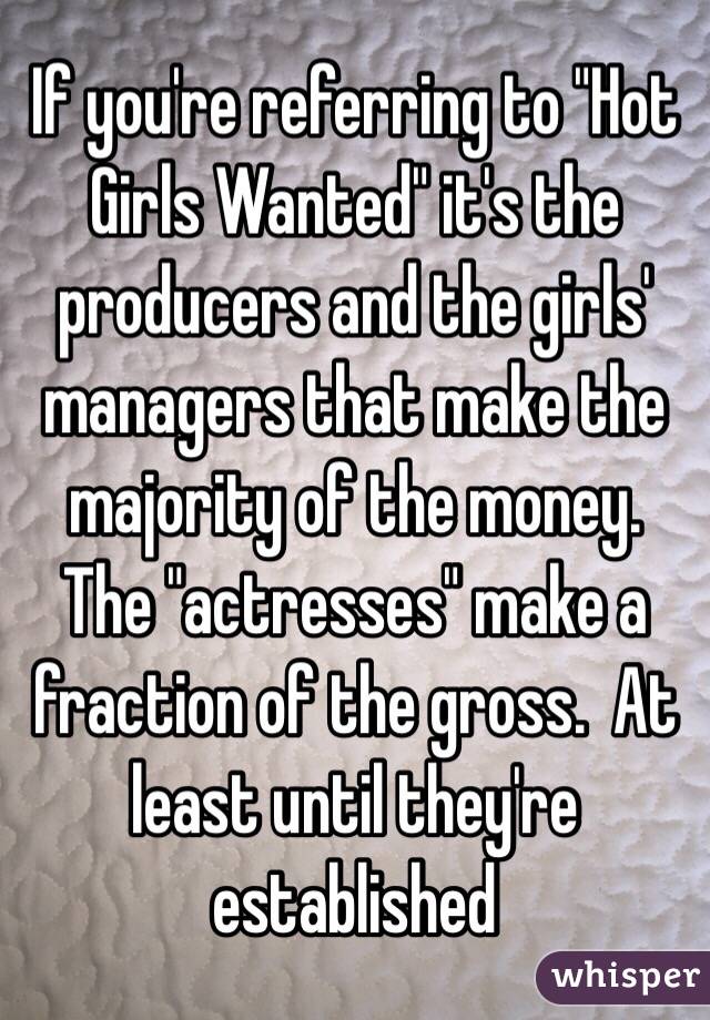 If you're referring to "Hot Girls Wanted" it's the producers and the girls' managers that make the majority of the money. The "actresses" make a fraction of the gross.  At least until they're established 