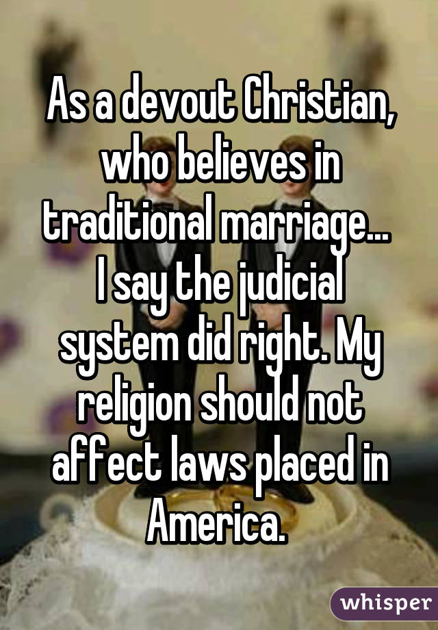 As a devout Christian, who believes in traditional marriage... 
I say the judicial system did right. My religion should not affect laws placed in America. 