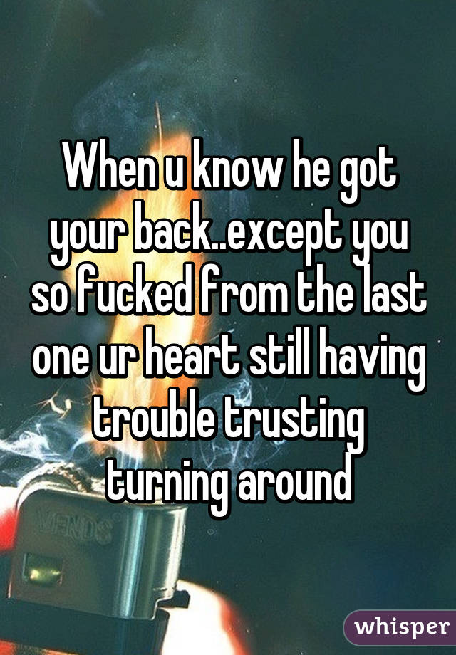 When u know he got your back..except you so fucked from the last one ur heart still having trouble trusting turning around