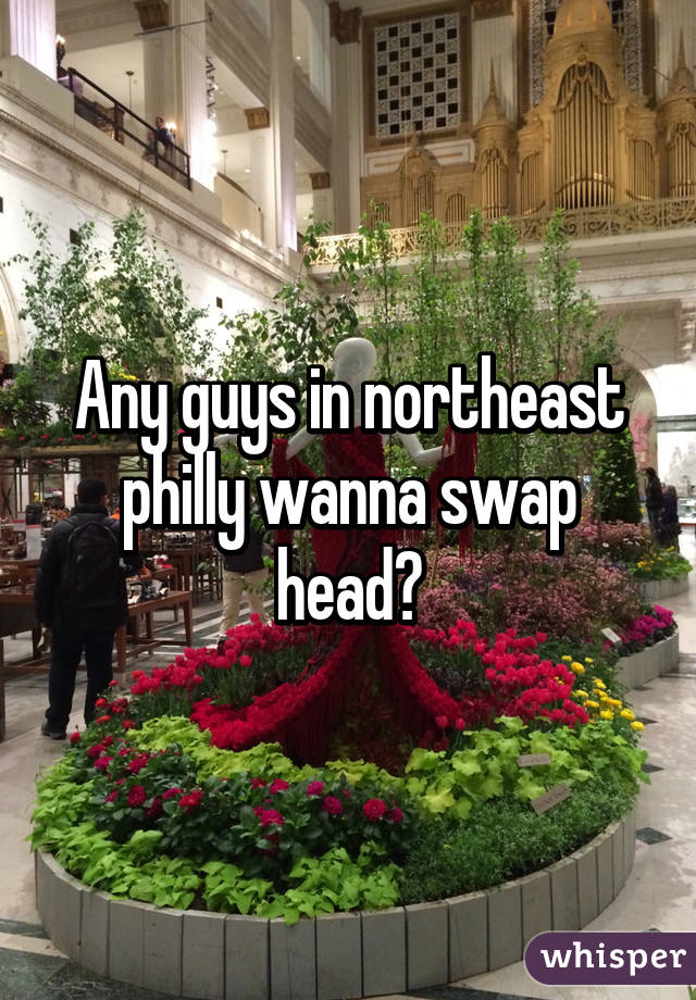 Any guys in northeast philly wanna swap head?