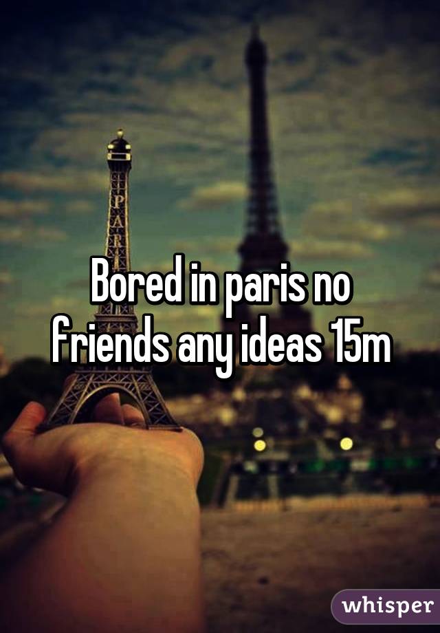 Bored in paris no friends any ideas 15m