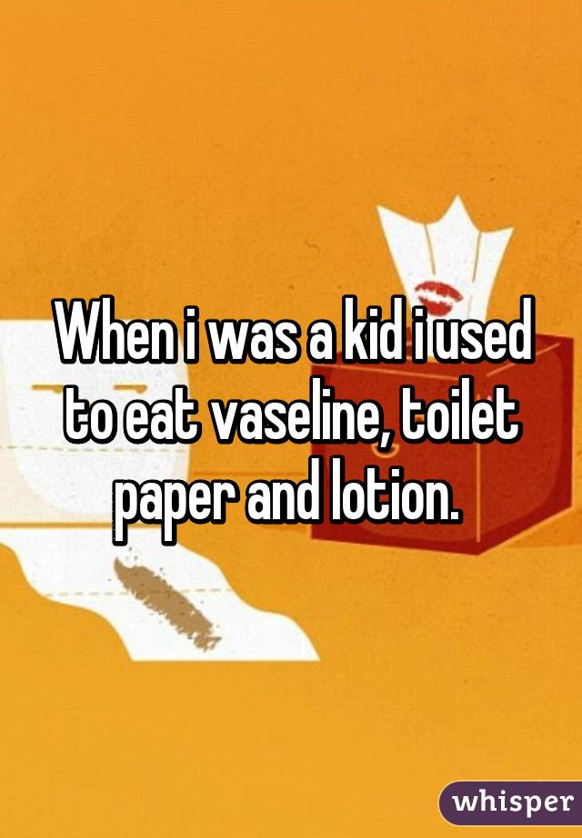 When i was a kid i used to eat vaseline, toilet paper and lotion. 