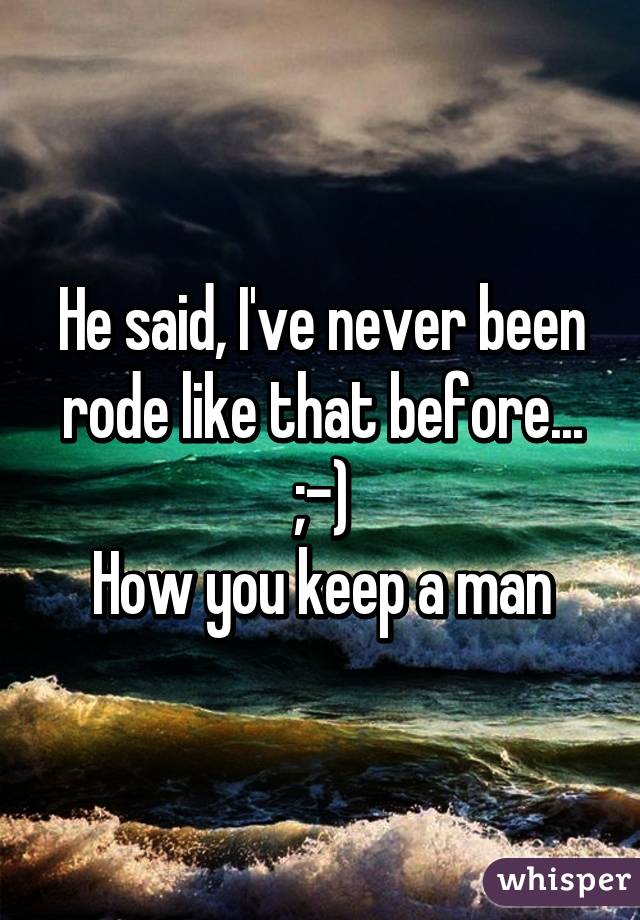 He said, I've never been rode like that before...
;-)
How you keep a man