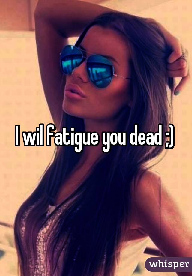 I wil fatigue you dead ;) 