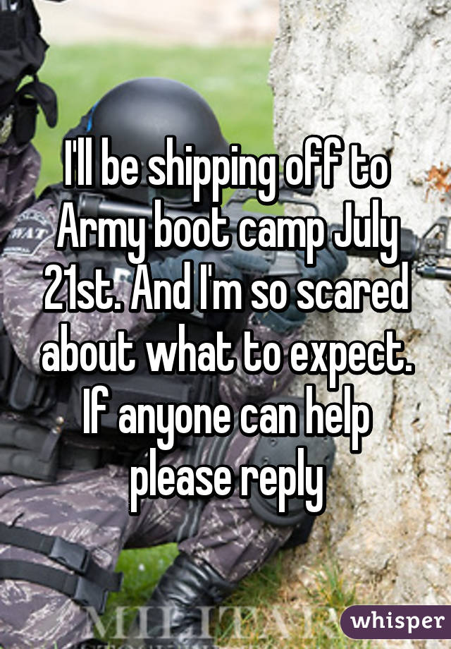 I'll be shipping off to Army boot camp July 21st. And I'm so scared about what to expect. If anyone can help please reply