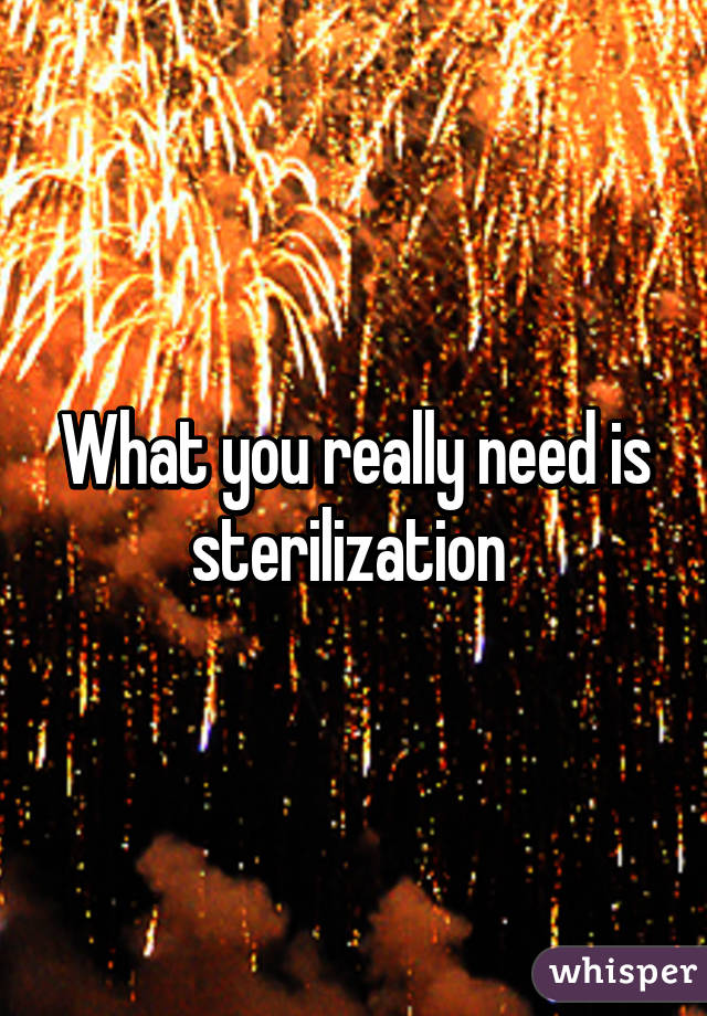 What you really need is sterilization 