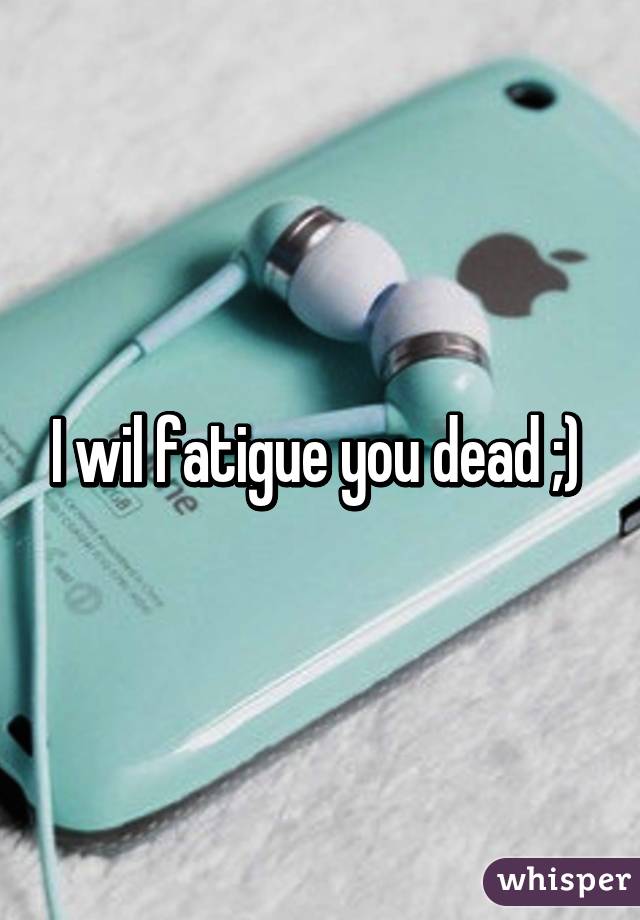 I wil fatigue you dead ;) 