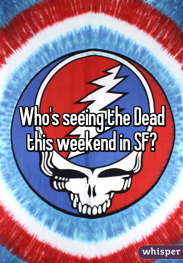 Who's seeing the Dead this weekend in SF?