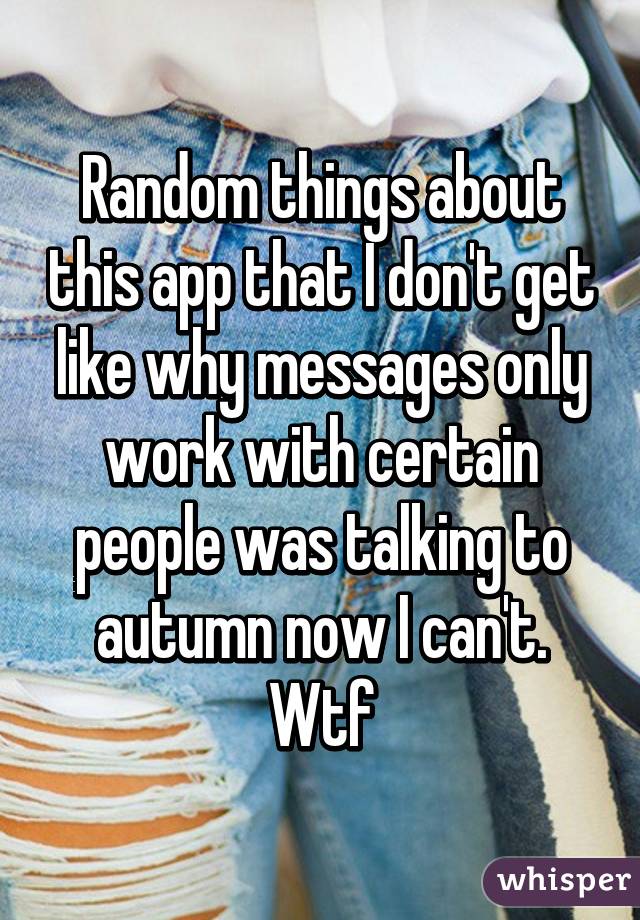 Random things about this app that I don't get like why messages only work with certain people was talking to autumn now I can't. Wtf