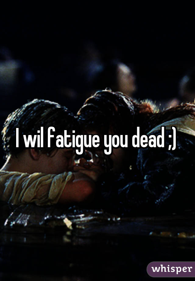 I wil fatigue you dead ;) 