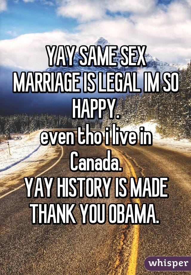 YAY SAME SEX MARRIAGE IS LEGAL IM SO HAPPY.
even tho i live in Canada.
YAY HISTORY IS MADE THANK YOU OBAMA. 