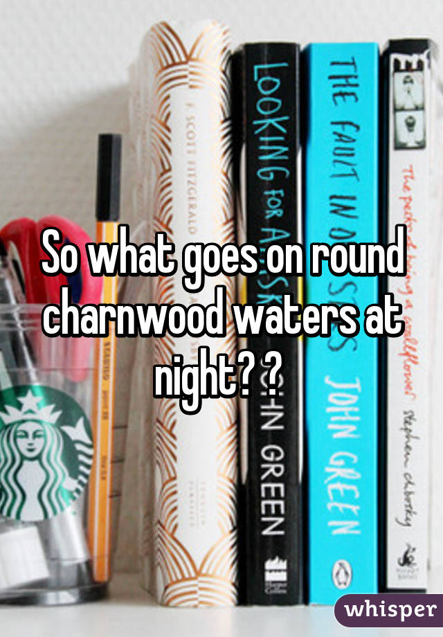 So what goes on round charnwood waters at night? ? 